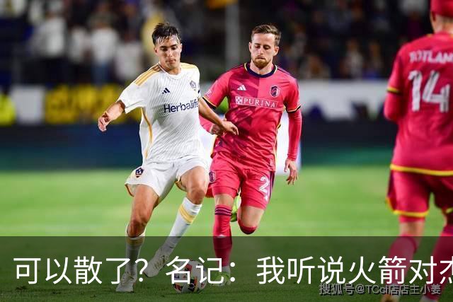 可以散了？名记：我听说火箭对杰伦·布朗不是特别感兴趣