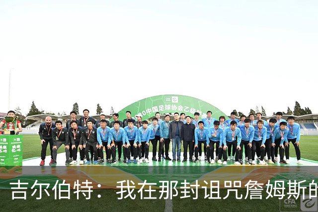 吉尔伯特：我在那封诅咒詹姆斯的信里说了些不该说的话 那很愚蠢